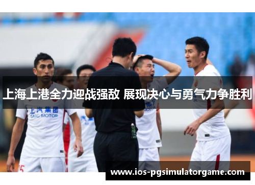 上海上港全力迎战强敌 展现决心与勇气力争胜利