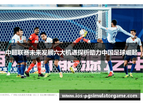 中超联赛未来发展六大机遇探析助力中国足球崛起