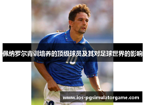 佩纳罗尔青训培养的顶级球员及其对足球世界的影响 佩纳罗尔青训培养的顶级球员及其对足球世界的影响