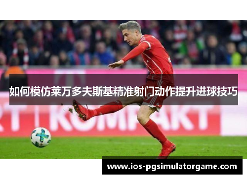 如何模仿莱万多夫斯基精准射门动作提升进球技巧