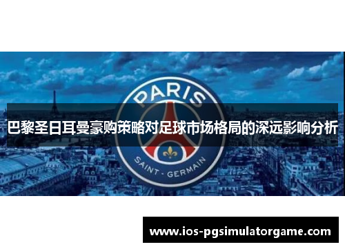 巴黎圣日耳曼豪购策略对足球市场格局的深远影响分析