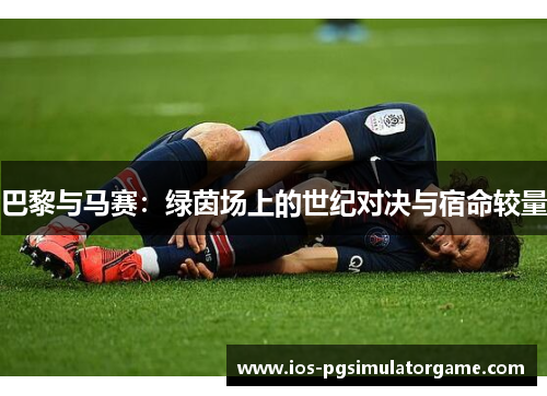 巴黎与马赛：绿茵场上的世纪对决与宿命较量