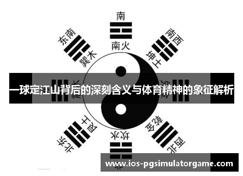 一球定江山背后的深刻含义与体育精神的象征解析