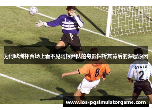 为何欧洲杯赛场上看不见阿根廷队的身影探析其背后的深层原因