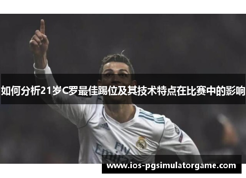 如何分析21岁C罗最佳踢位及其技术特点在比赛中的影响