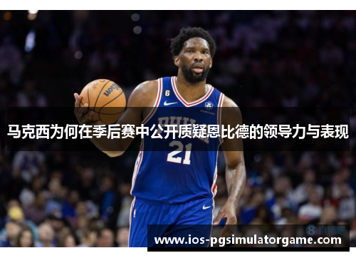 马克西为何在季后赛中公开质疑恩比德的领导力与表现