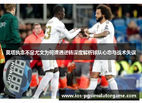 莫塔执念不足尤文为何遭遇逆转深度解析球队心态与战术失误