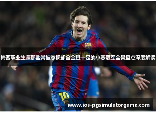 梅西职业生涯那些常被忽视却含金量十足的小赛冠军全景盘点深度解读
