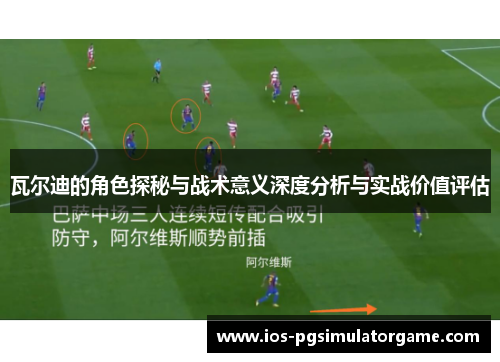 瓦尔迪的角色探秘与战术意义深度分析与实战价值评估