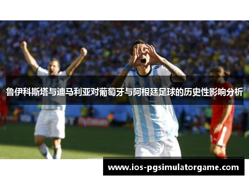 鲁伊科斯塔与迪马利亚对葡萄牙与阿根廷足球的历史性影响分析