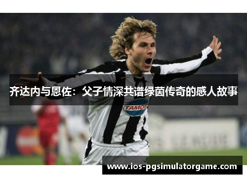齐达内与恩佐：父子情深共谱绿茵传奇的感人故事