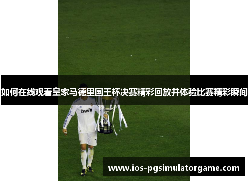 如何在线观看皇家马德里国王杯决赛精彩回放并体验比赛精彩瞬间