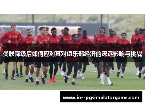 曼联降级后如何应对其对俱乐部经济的深远影响与挑战