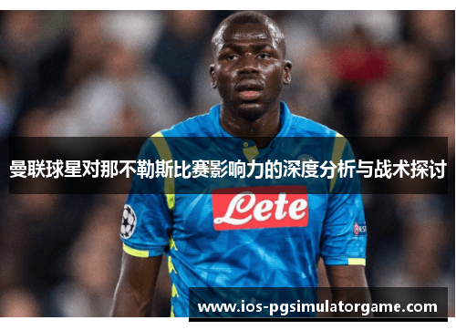 曼联球星对那不勒斯比赛影响力的深度分析与战术探讨