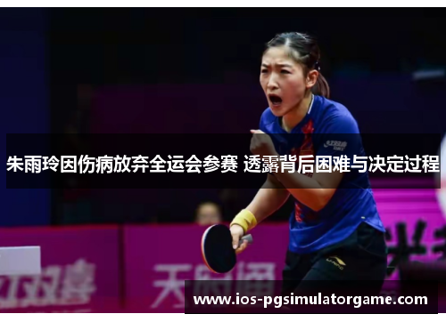 朱雨玲因伤病放弃全运会参赛 透露背后困难与决定过程