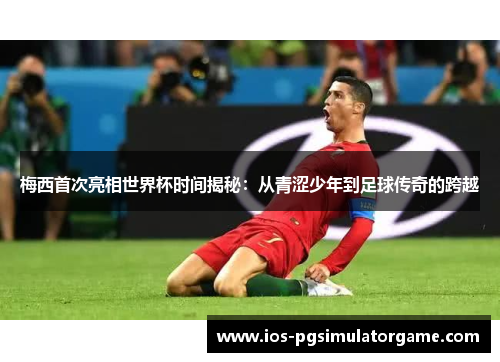 梅西首次亮相世界杯时间揭秘：从青涩少年到足球传奇的跨越