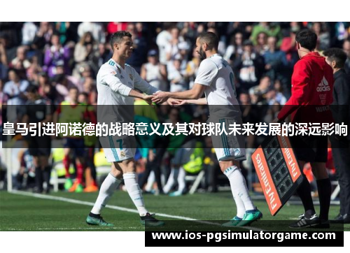 皇马引进阿诺德的战略意义及其对球队未来发展的深远影响
