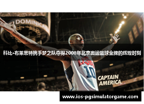 科比·布莱恩特携手梦之队夺得2008年北京奥运篮球金牌的辉煌时刻