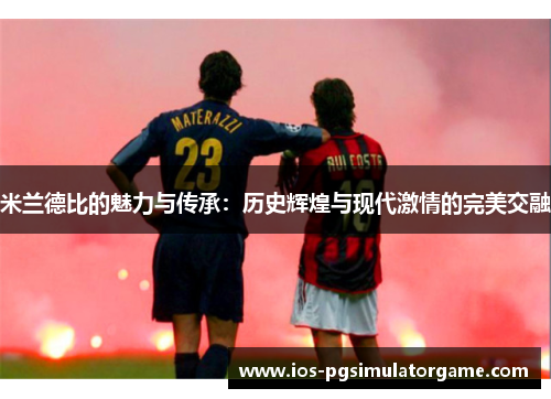 米兰德比的魅力与传承：历史辉煌与现代激情的完美交融