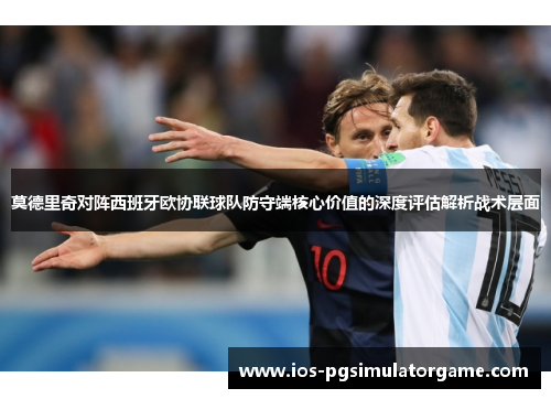 莫德里奇对阵西班牙欧协联球队防守端核心价值的深度评估解析战术层面
