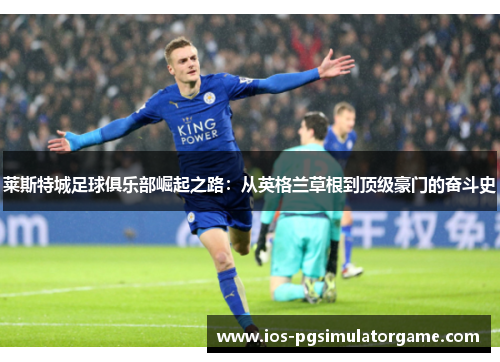 莱斯特城足球俱乐部崛起之路：从英格兰草根到顶级豪门的奋斗史