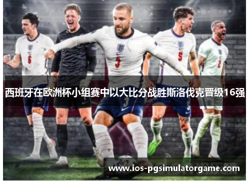 西班牙在欧洲杯小组赛中以大比分战胜斯洛伐克晋级16强