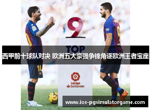 西甲前十球队对决 欧洲五大豪强争锋角逐欧洲王者宝座