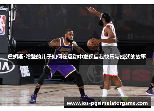 詹姆斯·哈登的儿子如何在运动中发现自我快乐与成就的故事