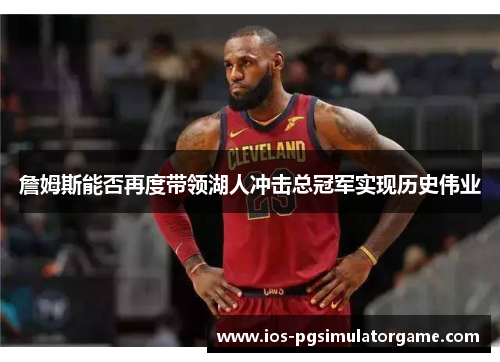 詹姆斯能否再度带领湖人冲击总冠军实现历史伟业