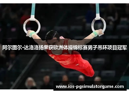 阿尔图尔·达洛洛扬荣获欧洲体操锦标赛男子吊环项目冠军